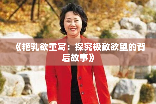 《艳乳欲重写：探究极致欲望的背后故事》