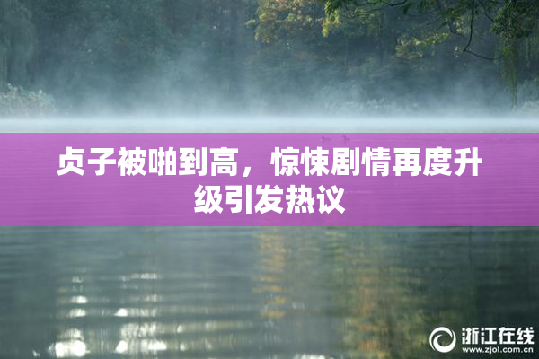 贞子被啪到高，惊悚剧情再度升级引发热议