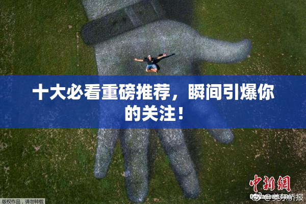 十大必看重磅推荐，瞬间引爆你的关注！