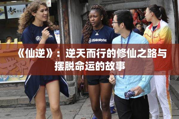 《仙逆》：逆天而行的修仙之路与摆脱命运的故事