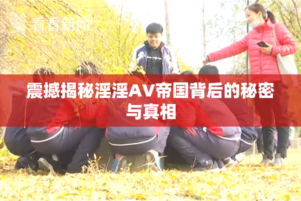 震撼揭秘淫淫AV帝国背后的秘密与真相
