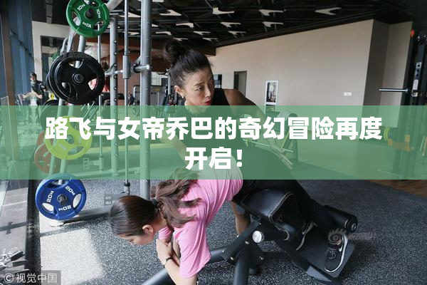 路飞与女帝乔巴的奇幻冒险再度开启！