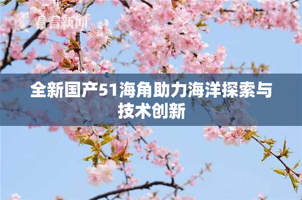 全新国产51海角助力海洋探索与技术创新