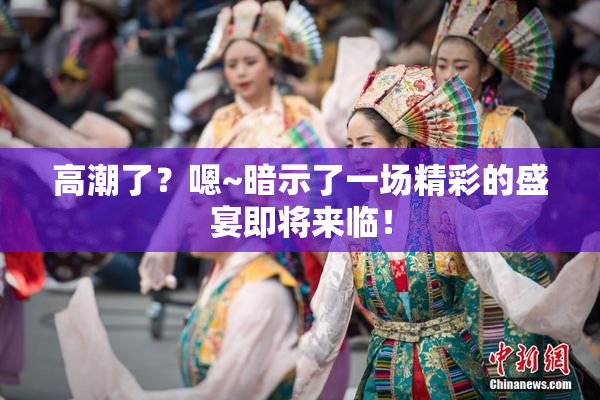 高潮了？嗯~暗示了一场精彩的盛宴即将来临！