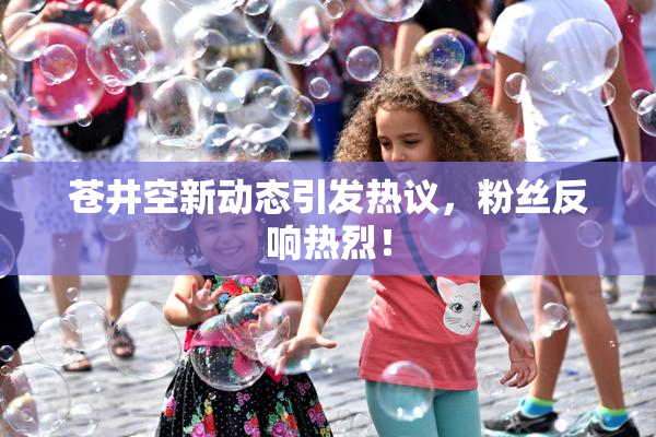 苍井空新动态引发热议，粉丝反响热烈！