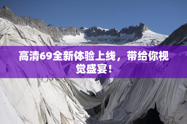 高清69全新体验上线，带给你视觉盛宴！