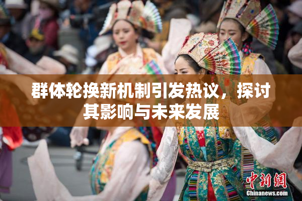 群体轮换新机制引发热议，探讨其影响与未来发展
