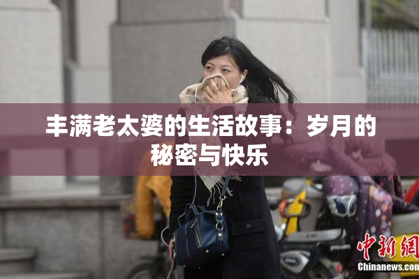 丰满老太婆的生活故事：岁月的秘密与快乐