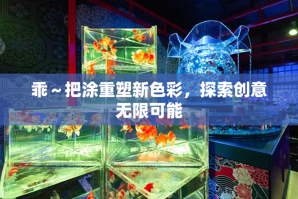 乖～把涂重塑新色彩，探索创意无限可能