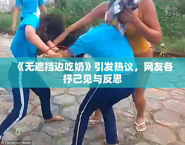 《无遮挡边吃奶》引发热议，网友各抒己见与反思