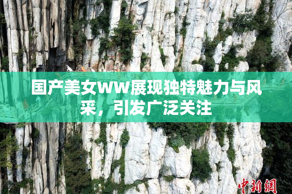 国产美女WW展现独特魅力与风采，引发广泛关注