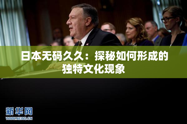 日本无码久久：探秘如何形成的独特文化现象