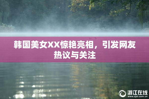 韩国美女XX惊艳亮相，引发网友热议与关注