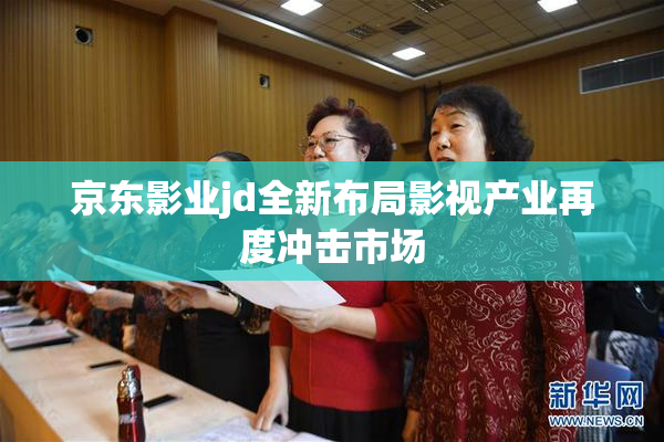 京东影业jd全新布局影视产业再度冲击市场