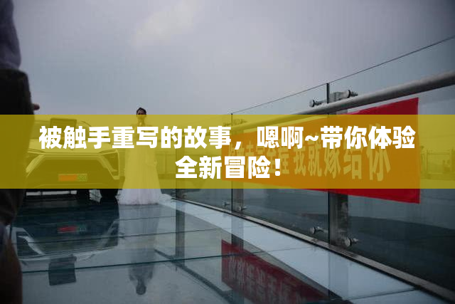 被触手重写的故事，嗯啊~带你体验全新冒险！