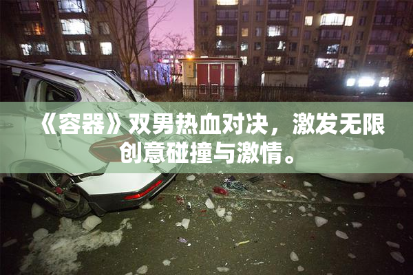 《容器》双男热血对决，激发无限创意碰撞与激情。