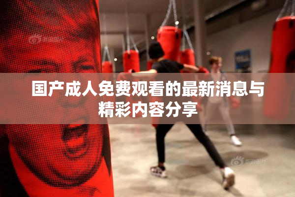 国产成人免费观看的最新消息与精彩内容分享