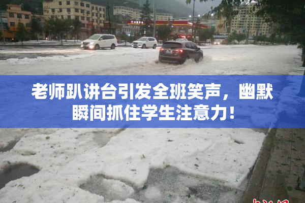老师趴讲台引发全班笑声，幽默瞬间抓住学生注意力！
