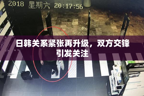 日韩关系紧张再升级，双方交锋引发关注