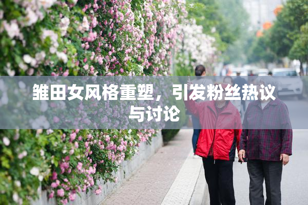 雏田女风格重塑，引发粉丝热议与讨论