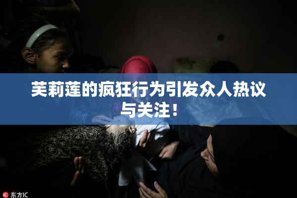 芙莉莲的疯狂行为引发众人热议与关注！