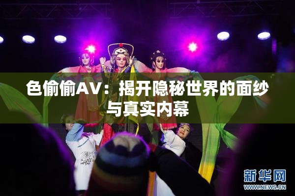 色偷偷AV：揭开隐秘世界的面纱与真实内幕