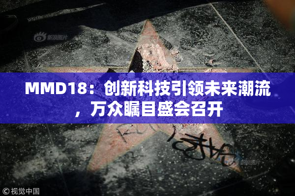 MMD18：创新科技引领未来潮流，万众瞩目盛会召开