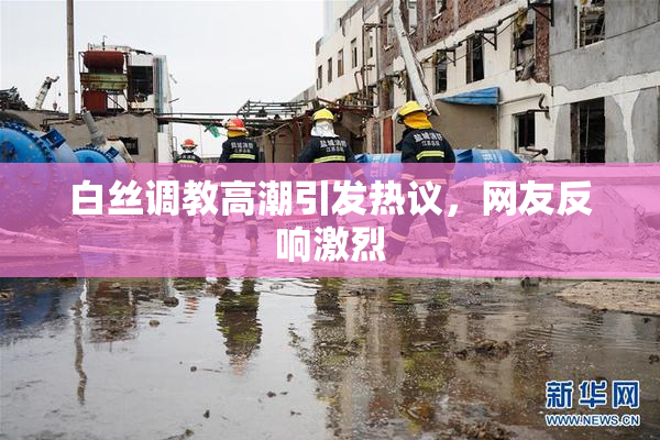 白丝调教高潮引发热议，网友反响激烈