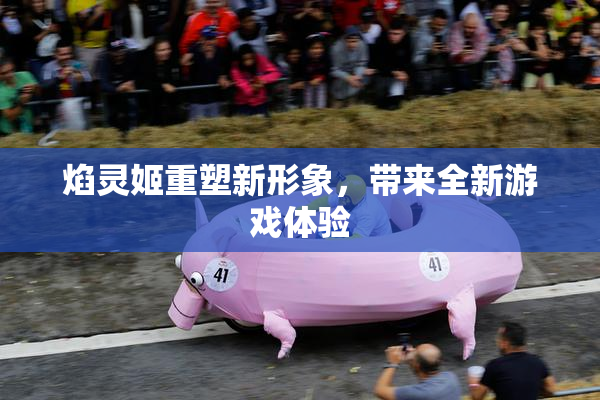 焰灵姬重塑新形象，带来全新游戏体验