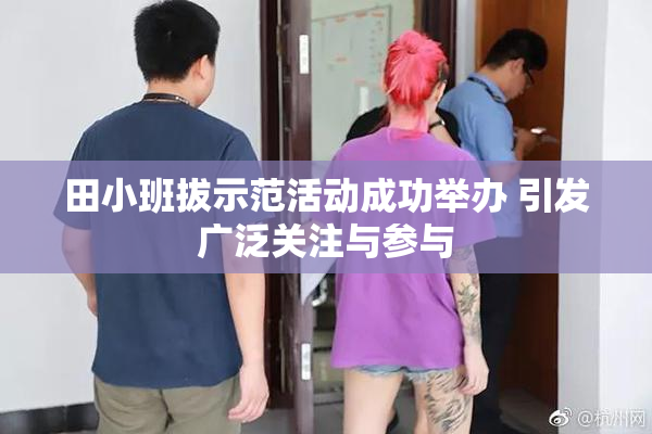 田小班拔示范活动成功举办 引发广泛关注与参与
