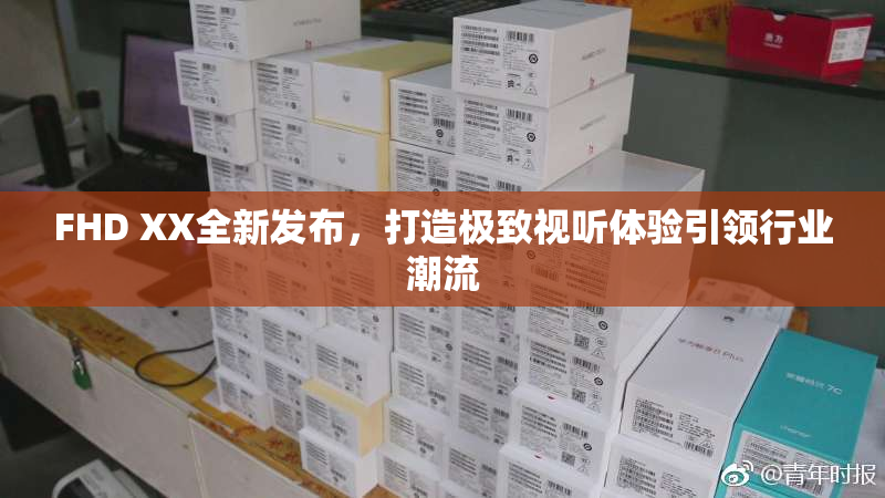 FHD XX全新发布，打造极致视听体验引领行业潮流