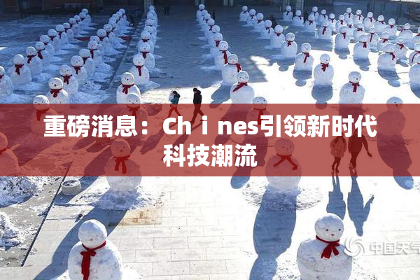 重磅消息：Chⅰnes引领新时代科技潮流