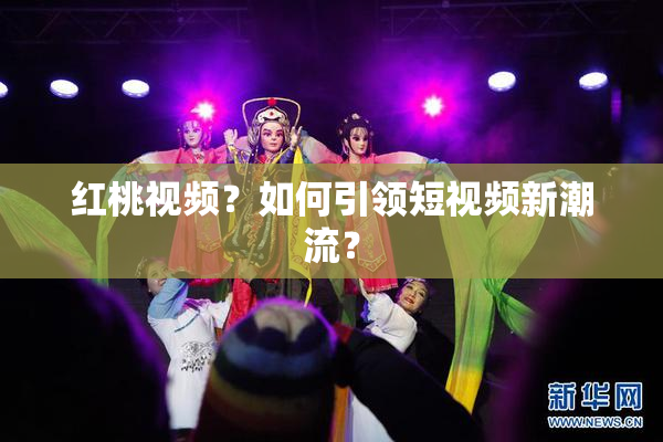 红桃视频？如何引领短视频新潮流？
