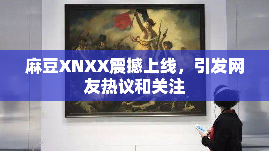 麻豆XNXX震撼上线，引发网友热议和关注