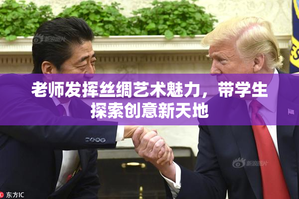 老师发挥丝绸艺术魅力，带学生探索创意新天地