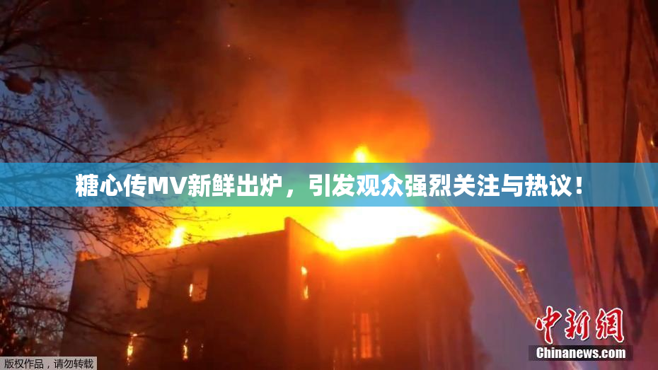 糖心传MV新鲜出炉，引发观众强烈关注与热议！