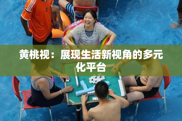 黄桃视：展现生活新视角的多元化平台