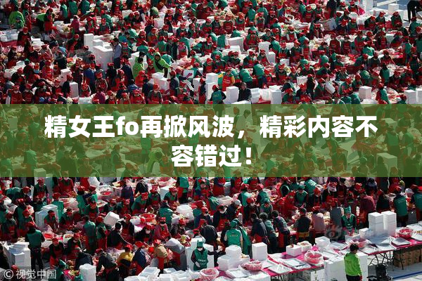 精女王fo再掀风波，精彩内容不容错过！