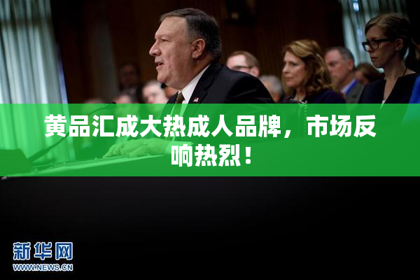 黄品汇成大热成人品牌，市场反响热烈！