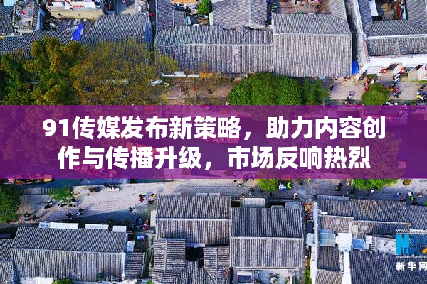 91传媒发布新策略，助力内容创作与传播升级，市场反响热烈