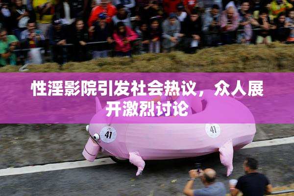 性淫影院引发社会热议，众人展开激烈讨论