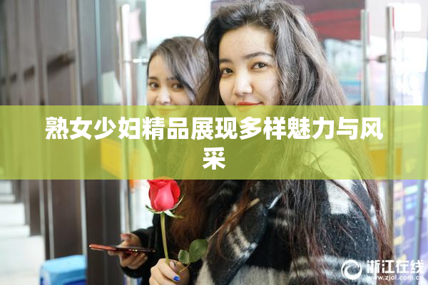 熟女少妇精品展现多样魅力与风采