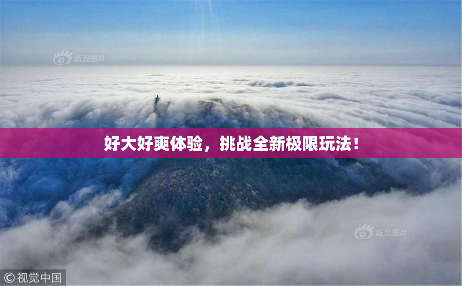 好大好爽体验，挑战全新极限玩法！