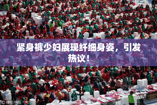 紧身裤少妇展现纤细身姿，引发热议！