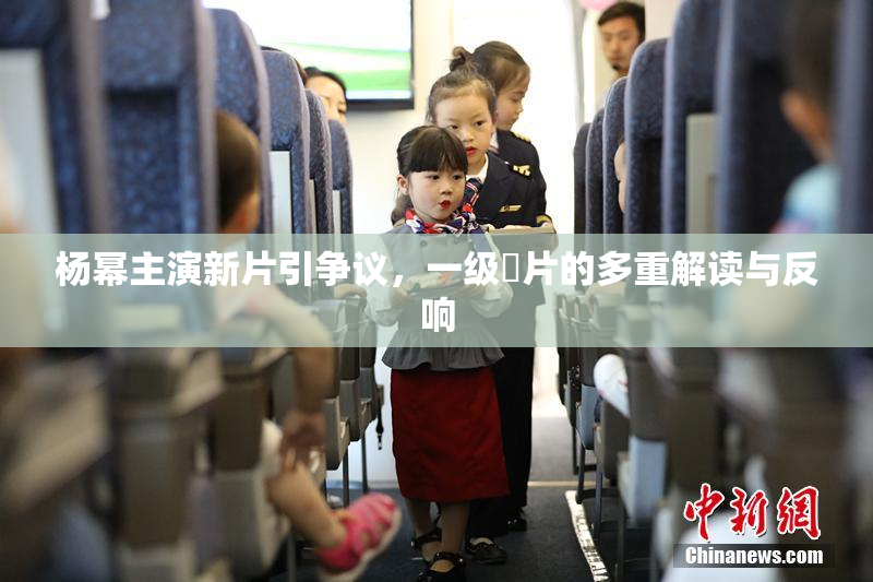 杨幂主演新片引争议，一级婬片的多重解读与反响