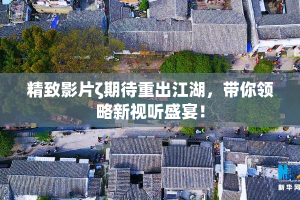 精致影片ζ期待重出江湖，带你领略新视听盛宴！
