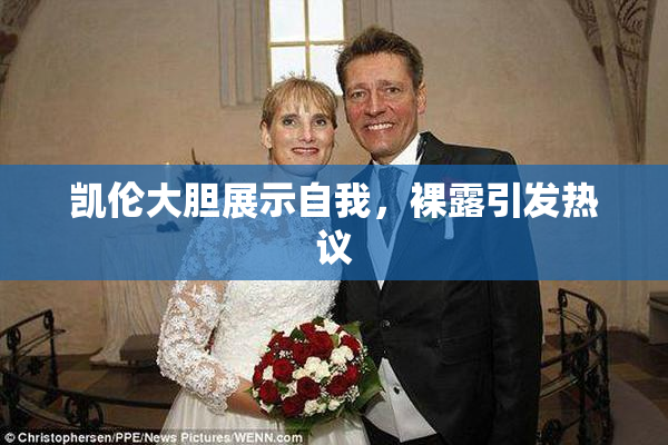 凯伦大胆展示自我，裸露引发热议