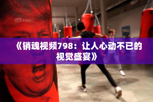 《销魂视频798：让人心动不已的视觉盛宴》