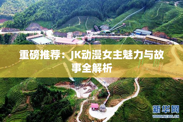 重磅推荐：JK动漫女主魅力与故事全解析