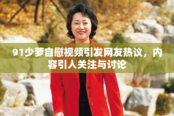 91少萝自慰视频引发网友热议，内容引人关注与讨论